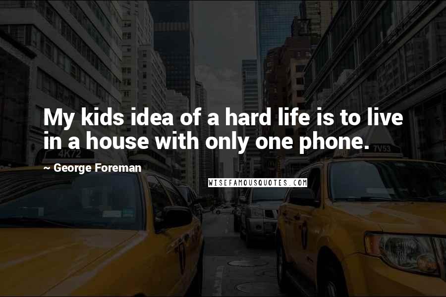 George Foreman Quotes: My kids idea of a hard life is to live in a house with only one phone.
