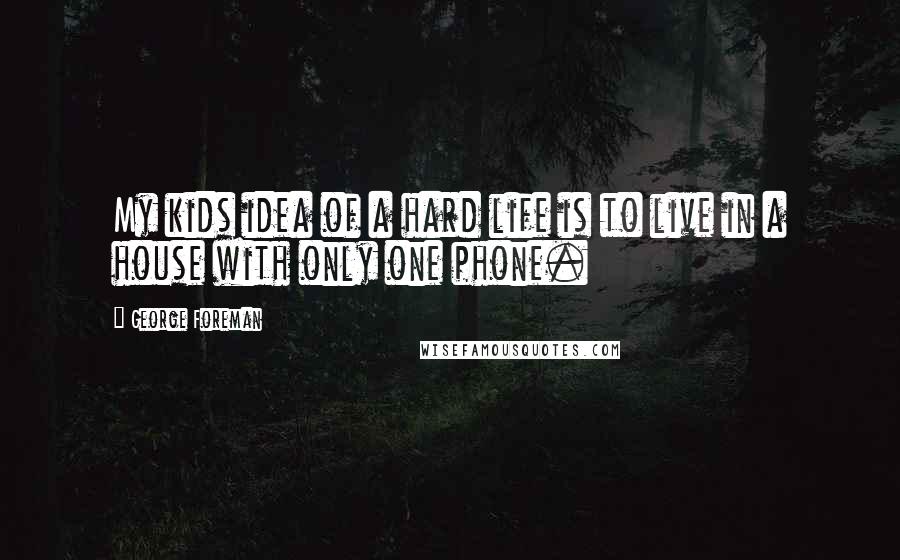 George Foreman Quotes: My kids idea of a hard life is to live in a house with only one phone.