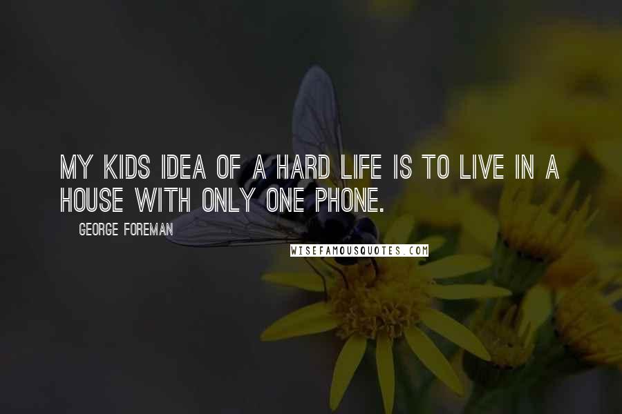 George Foreman Quotes: My kids idea of a hard life is to live in a house with only one phone.