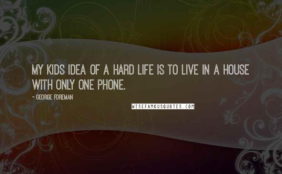 George Foreman Quotes: My kids idea of a hard life is to live in a house with only one phone.