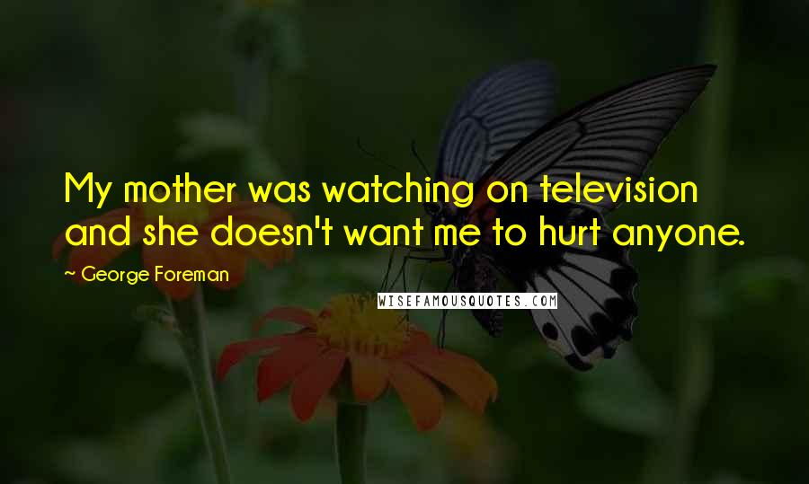 George Foreman Quotes: My mother was watching on television and she doesn't want me to hurt anyone.