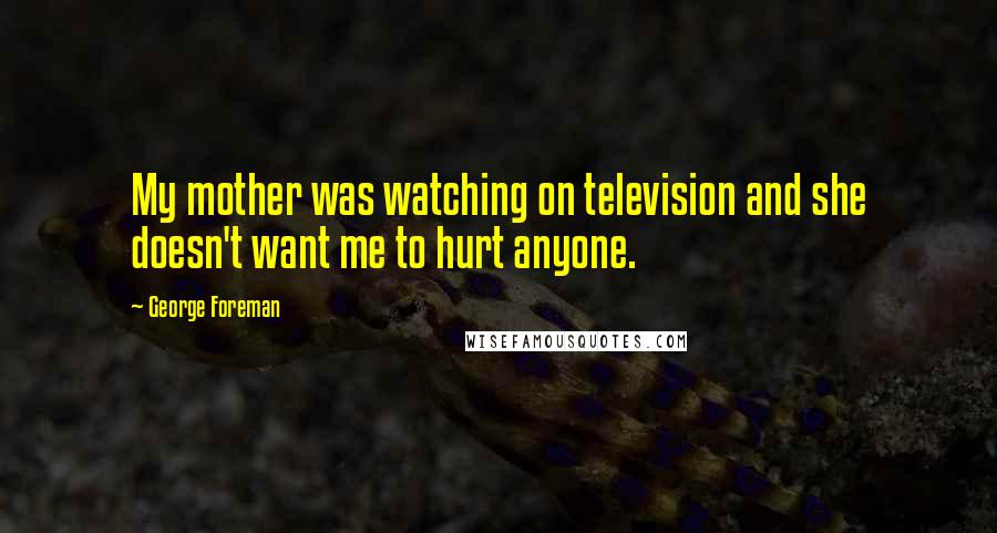 George Foreman Quotes: My mother was watching on television and she doesn't want me to hurt anyone.