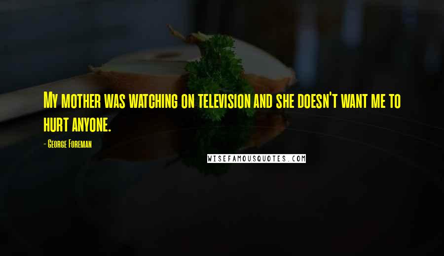 George Foreman Quotes: My mother was watching on television and she doesn't want me to hurt anyone.