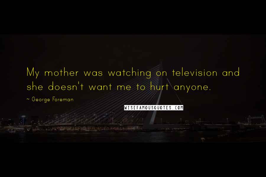 George Foreman Quotes: My mother was watching on television and she doesn't want me to hurt anyone.