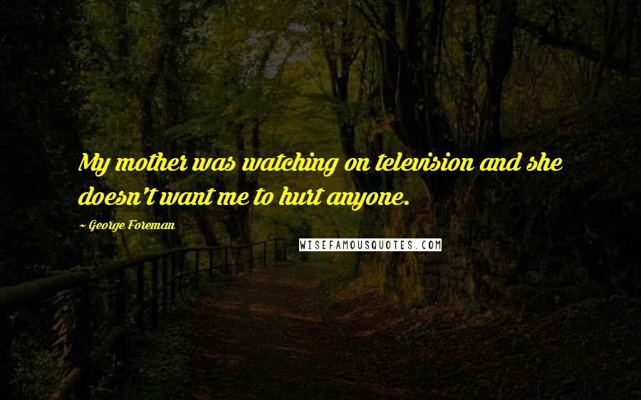 George Foreman Quotes: My mother was watching on television and she doesn't want me to hurt anyone.