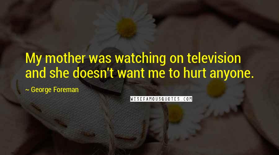 George Foreman Quotes: My mother was watching on television and she doesn't want me to hurt anyone.