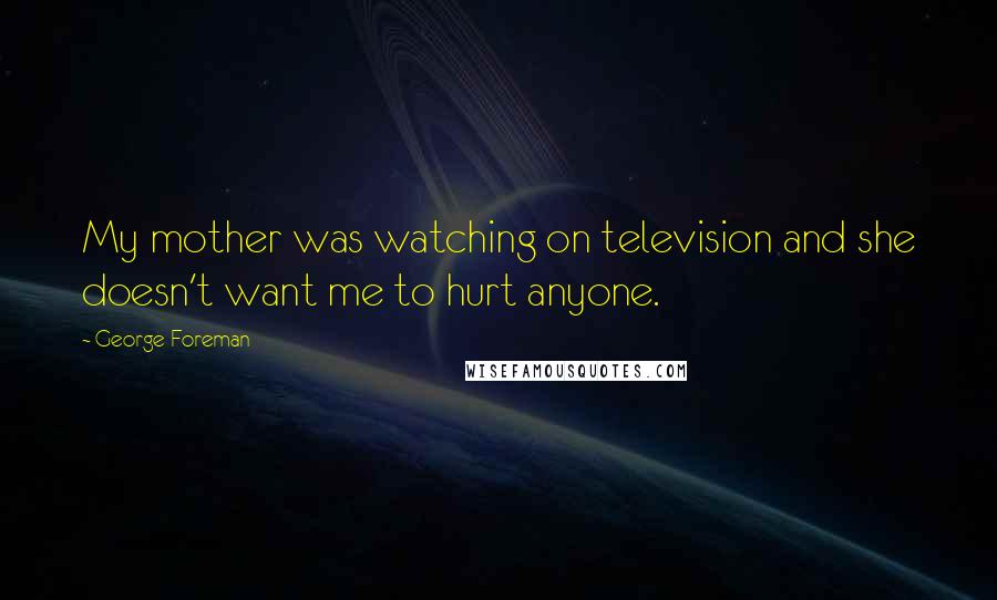 George Foreman Quotes: My mother was watching on television and she doesn't want me to hurt anyone.