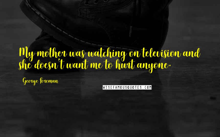 George Foreman Quotes: My mother was watching on television and she doesn't want me to hurt anyone.