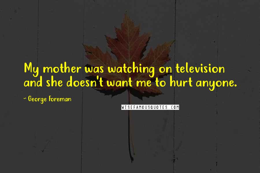 George Foreman Quotes: My mother was watching on television and she doesn't want me to hurt anyone.