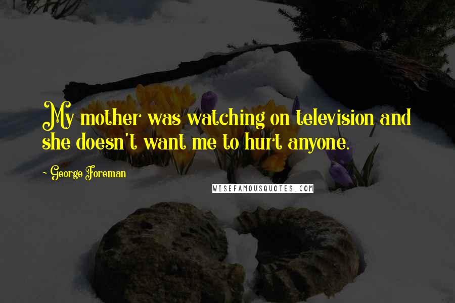 George Foreman Quotes: My mother was watching on television and she doesn't want me to hurt anyone.