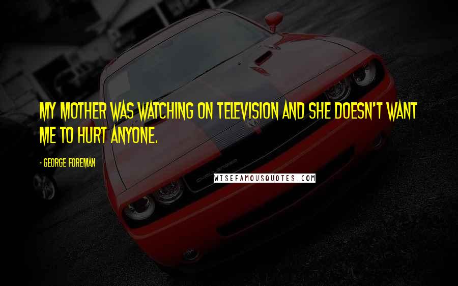 George Foreman Quotes: My mother was watching on television and she doesn't want me to hurt anyone.