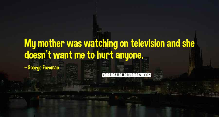 George Foreman Quotes: My mother was watching on television and she doesn't want me to hurt anyone.