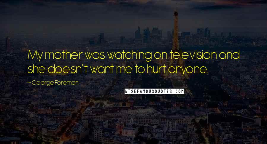 George Foreman Quotes: My mother was watching on television and she doesn't want me to hurt anyone.