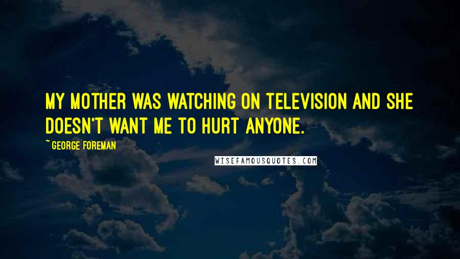 George Foreman Quotes: My mother was watching on television and she doesn't want me to hurt anyone.