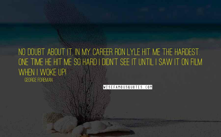 George Foreman Quotes: No doubt about it, in my career Ron Lyle hit me the hardest. One time he hit me so hard I didn't see it until I saw it on film when I woke up!