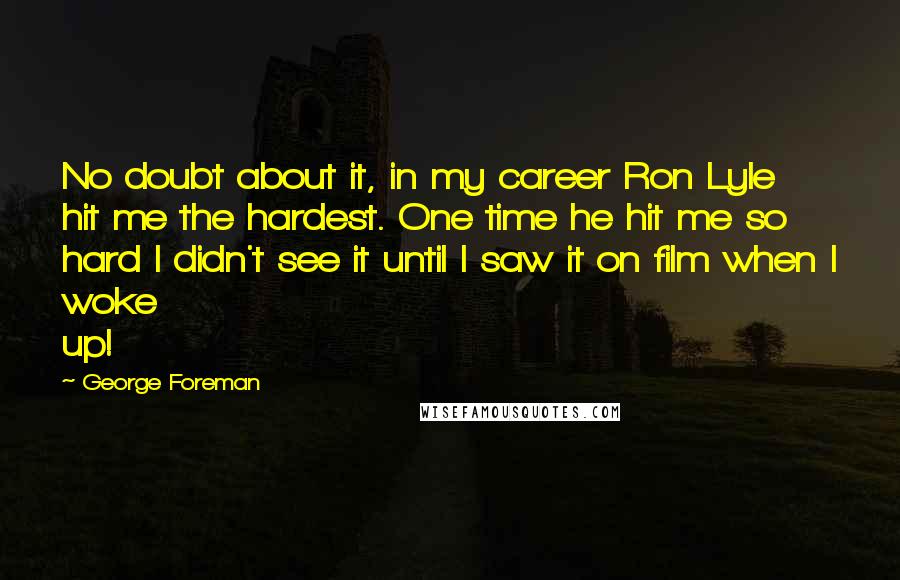 George Foreman Quotes: No doubt about it, in my career Ron Lyle hit me the hardest. One time he hit me so hard I didn't see it until I saw it on film when I woke up!