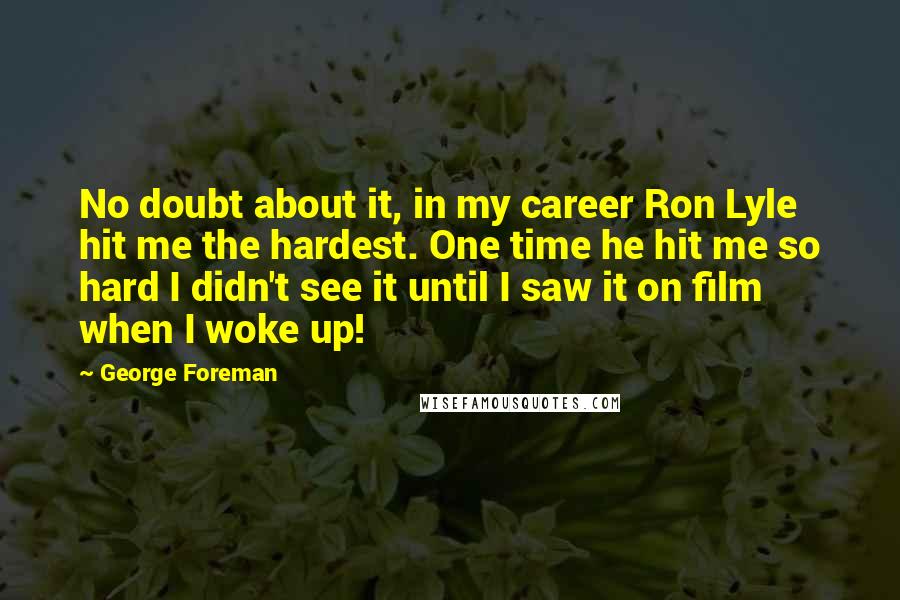 George Foreman Quotes: No doubt about it, in my career Ron Lyle hit me the hardest. One time he hit me so hard I didn't see it until I saw it on film when I woke up!