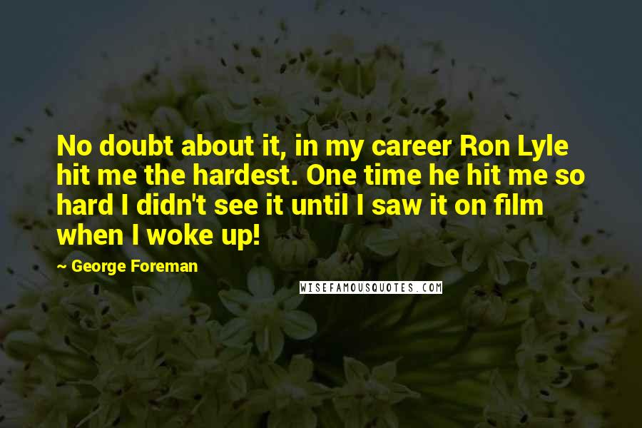 George Foreman Quotes: No doubt about it, in my career Ron Lyle hit me the hardest. One time he hit me so hard I didn't see it until I saw it on film when I woke up!