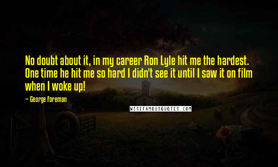 George Foreman Quotes: No doubt about it, in my career Ron Lyle hit me the hardest. One time he hit me so hard I didn't see it until I saw it on film when I woke up!