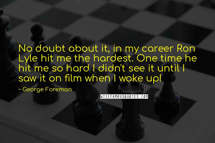 George Foreman Quotes: No doubt about it, in my career Ron Lyle hit me the hardest. One time he hit me so hard I didn't see it until I saw it on film when I woke up!