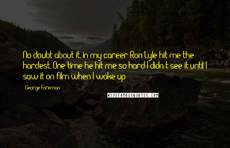 George Foreman Quotes: No doubt about it, in my career Ron Lyle hit me the hardest. One time he hit me so hard I didn't see it until I saw it on film when I woke up!