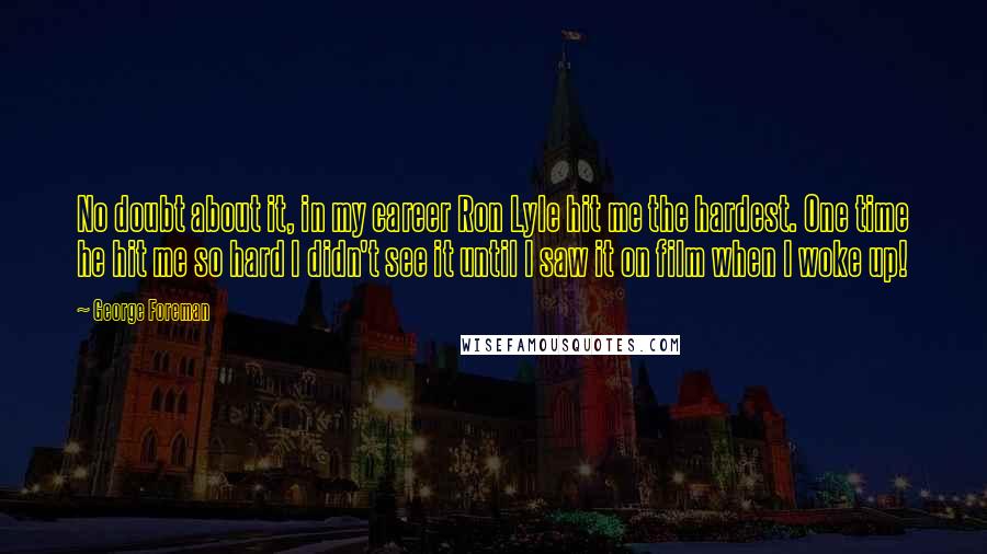 George Foreman Quotes: No doubt about it, in my career Ron Lyle hit me the hardest. One time he hit me so hard I didn't see it until I saw it on film when I woke up!