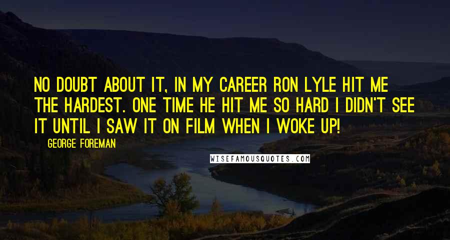 George Foreman Quotes: No doubt about it, in my career Ron Lyle hit me the hardest. One time he hit me so hard I didn't see it until I saw it on film when I woke up!