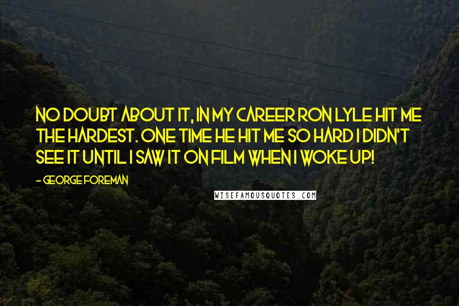 George Foreman Quotes: No doubt about it, in my career Ron Lyle hit me the hardest. One time he hit me so hard I didn't see it until I saw it on film when I woke up!