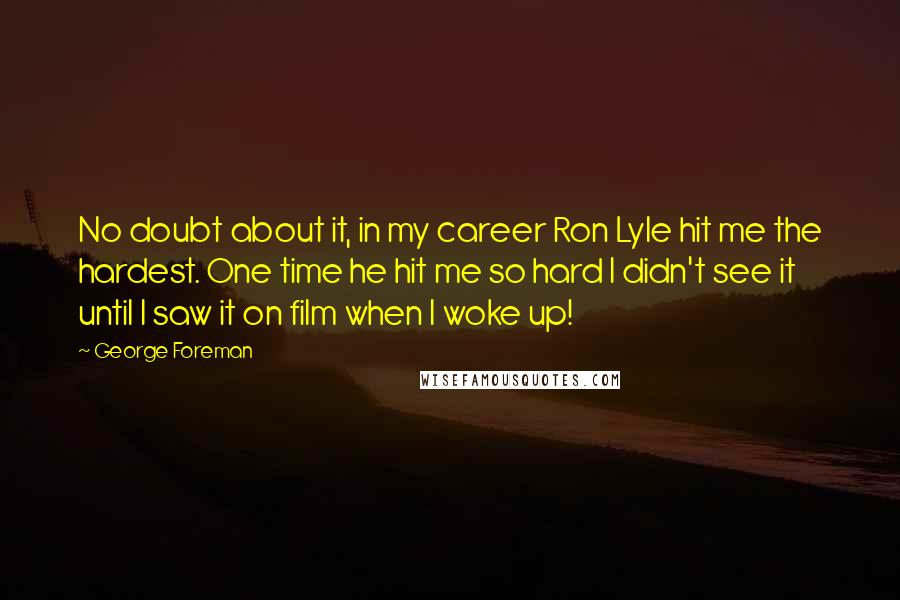 George Foreman Quotes: No doubt about it, in my career Ron Lyle hit me the hardest. One time he hit me so hard I didn't see it until I saw it on film when I woke up!