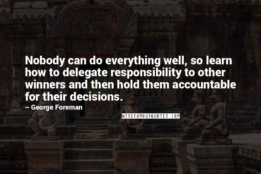 George Foreman Quotes: Nobody can do everything well, so learn how to delegate responsibility to other winners and then hold them accountable for their decisions.