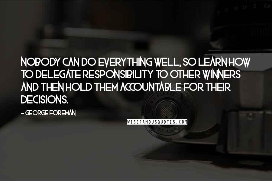 George Foreman Quotes: Nobody can do everything well, so learn how to delegate responsibility to other winners and then hold them accountable for their decisions.