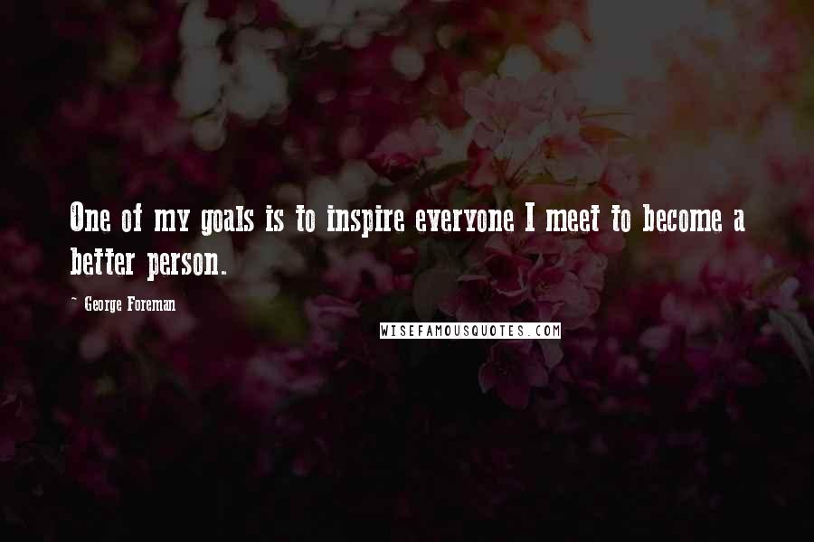 George Foreman Quotes: One of my goals is to inspire everyone I meet to become a better person.