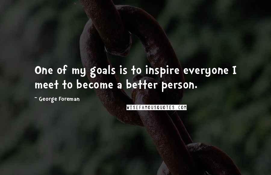George Foreman Quotes: One of my goals is to inspire everyone I meet to become a better person.