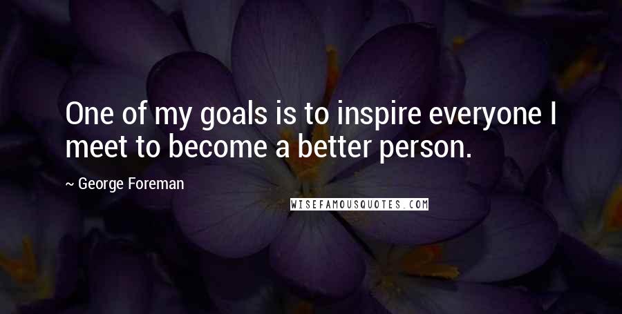 George Foreman Quotes: One of my goals is to inspire everyone I meet to become a better person.