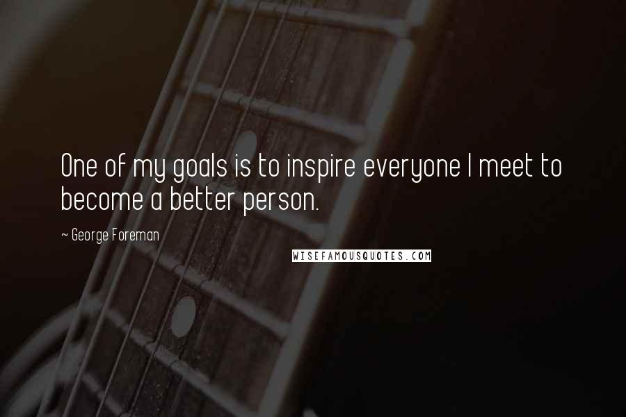 George Foreman Quotes: One of my goals is to inspire everyone I meet to become a better person.