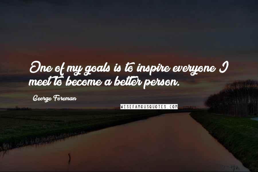 George Foreman Quotes: One of my goals is to inspire everyone I meet to become a better person.
