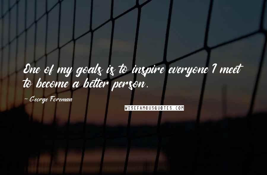George Foreman Quotes: One of my goals is to inspire everyone I meet to become a better person.