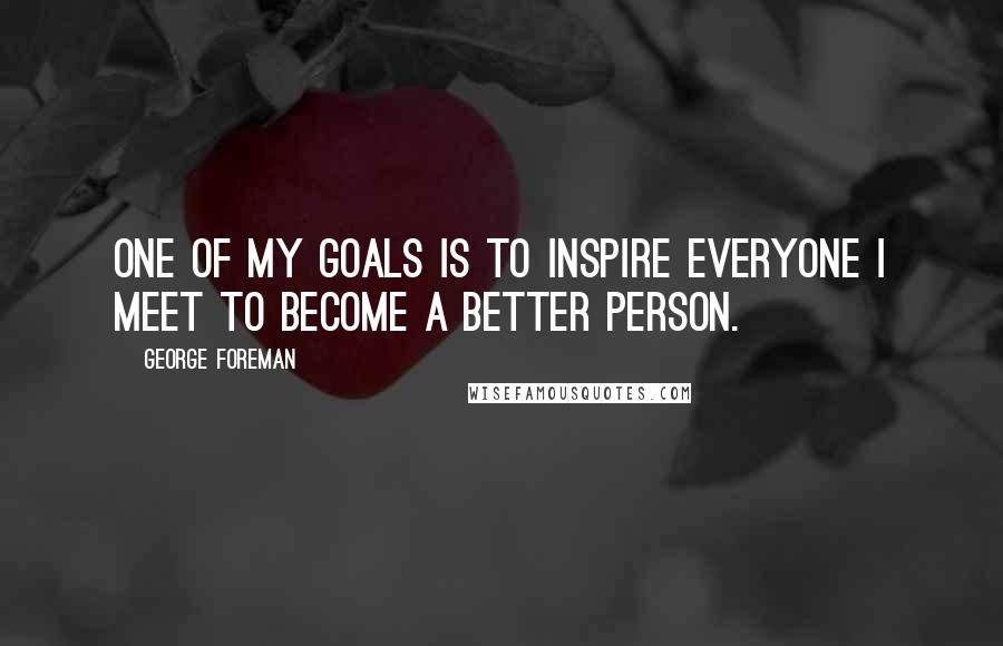 George Foreman Quotes: One of my goals is to inspire everyone I meet to become a better person.