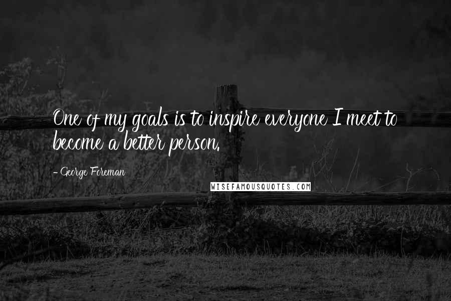 George Foreman Quotes: One of my goals is to inspire everyone I meet to become a better person.