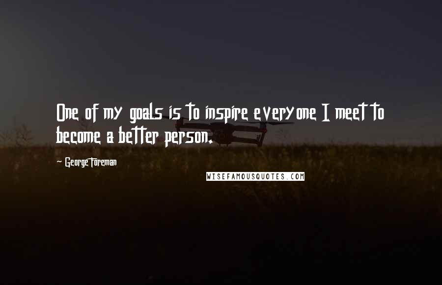 George Foreman Quotes: One of my goals is to inspire everyone I meet to become a better person.