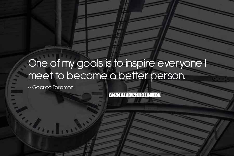 George Foreman Quotes: One of my goals is to inspire everyone I meet to become a better person.