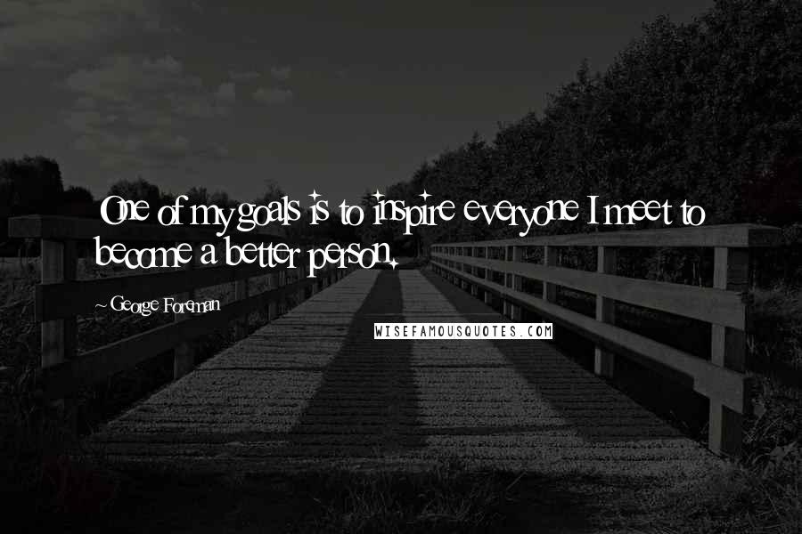 George Foreman Quotes: One of my goals is to inspire everyone I meet to become a better person.