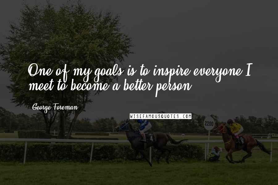 George Foreman Quotes: One of my goals is to inspire everyone I meet to become a better person.