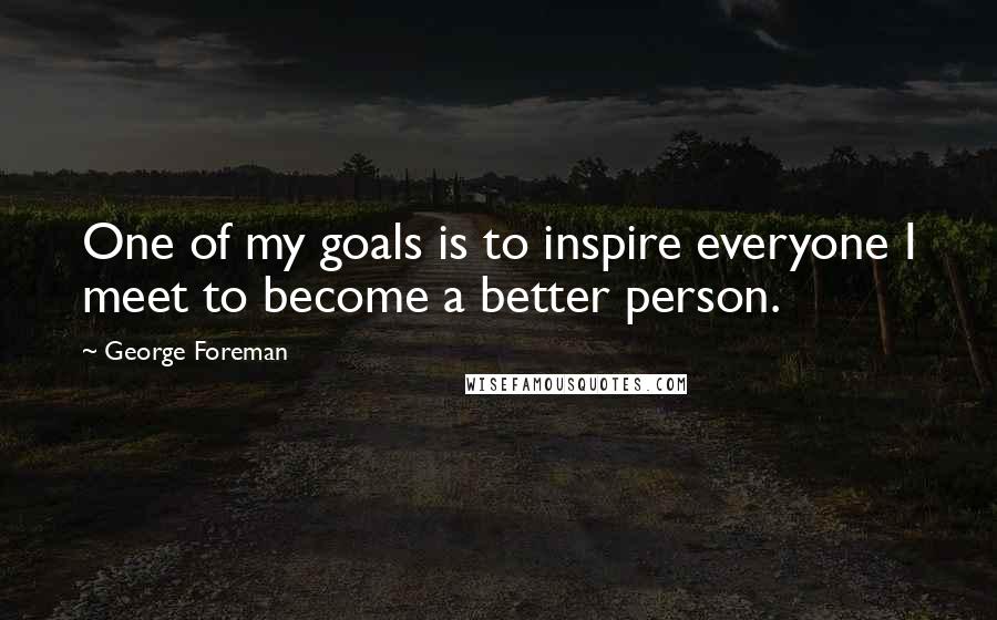 George Foreman Quotes: One of my goals is to inspire everyone I meet to become a better person.