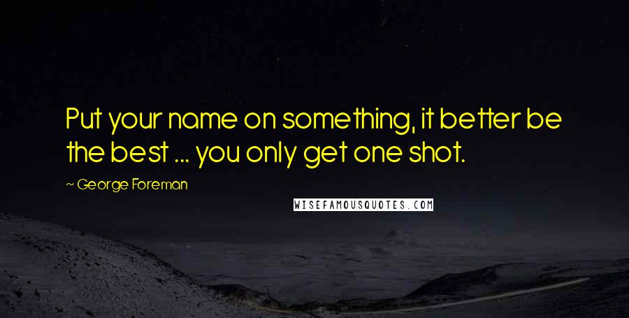 George Foreman Quotes: Put your name on something, it better be the best ... you only get one shot.