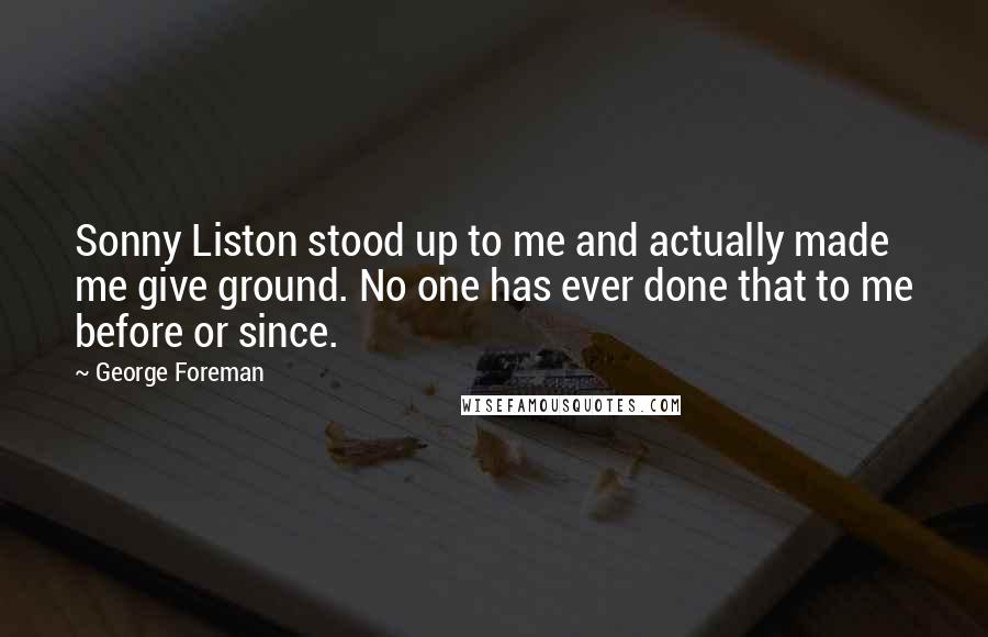 George Foreman Quotes: Sonny Liston stood up to me and actually made me give ground. No one has ever done that to me before or since.
