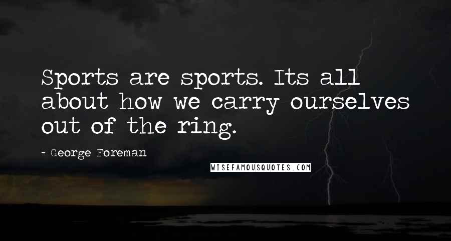 George Foreman Quotes: Sports are sports. Its all about how we carry ourselves out of the ring.