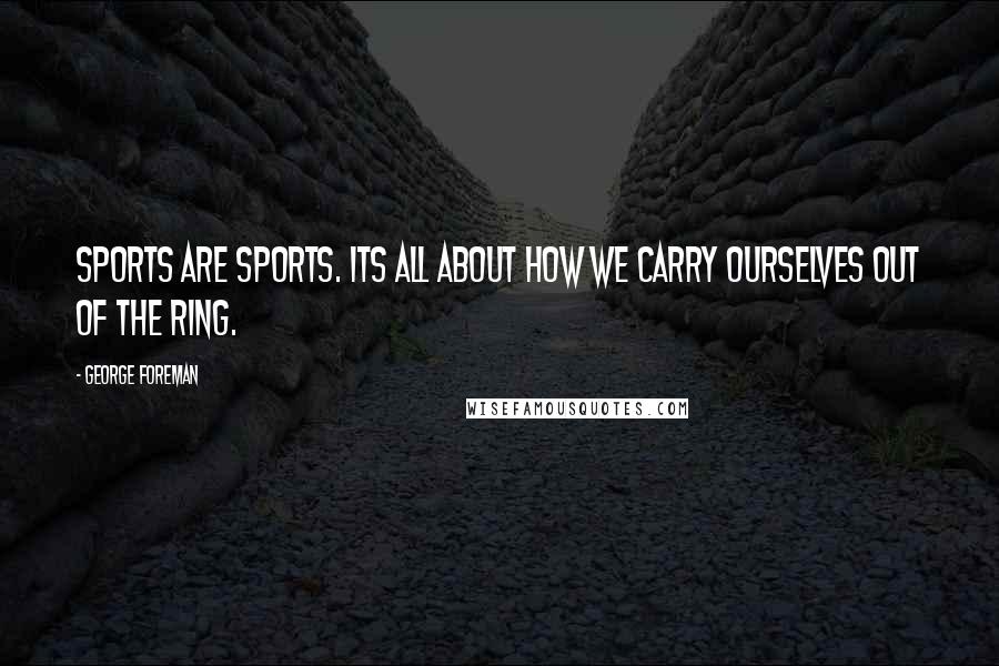 George Foreman Quotes: Sports are sports. Its all about how we carry ourselves out of the ring.