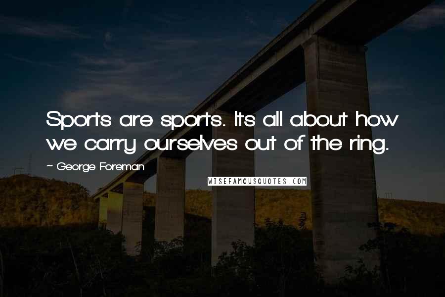 George Foreman Quotes: Sports are sports. Its all about how we carry ourselves out of the ring.