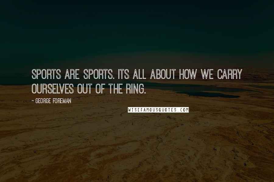 George Foreman Quotes: Sports are sports. Its all about how we carry ourselves out of the ring.